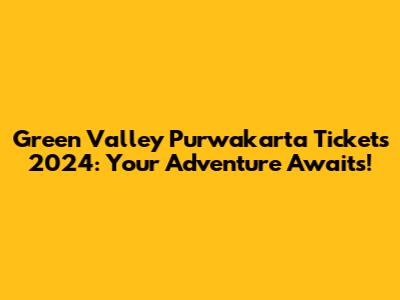 Green Valley Purwakarta Tickets 2024: Your Adventure Awaits!