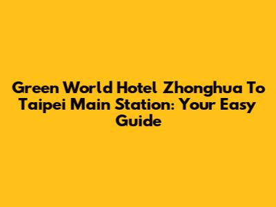 Green World Hotel Zhonghua To Taipei Main Station: Your Easy Guide