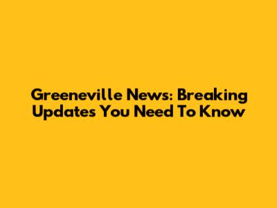 Greeneville News: Breaking Updates You Need To Know