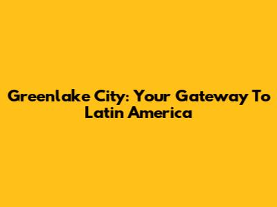 Greenlake City: Your Gateway To Latin America