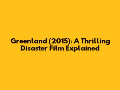 Greenland (2015): A Thrilling Disaster Film Explained