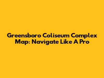 Greensboro Coliseum Complex Map: Navigate Like A Pro
