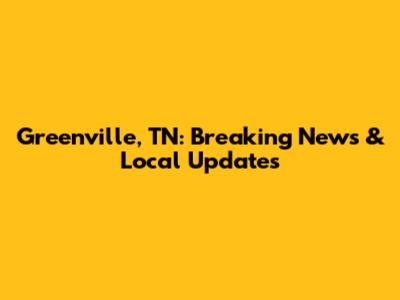 Greenville, TN: Breaking News & Local Updates