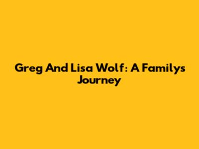 Greg And Lisa Wolf: A Family's Journey