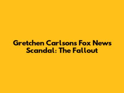 Gretchen Carlson's Fox News Scandal: The Fallout