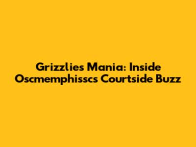 Grizzlies Mania: Inside Oscmemphissc's Courtside Buzz