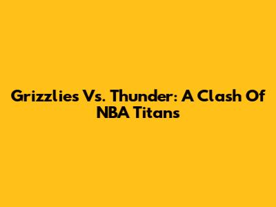 Grizzlies Vs. Thunder: A Clash Of NBA Titans