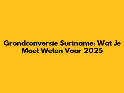 Grondconversie Suriname: Wat Je Moet Weten Voor 2025