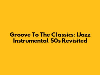 Groove To The Classics: IJazz Instrumental 50s Revisited
