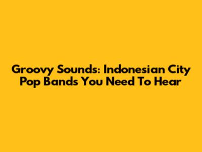 Groovy Sounds: Indonesian City Pop Bands You Need To Hear