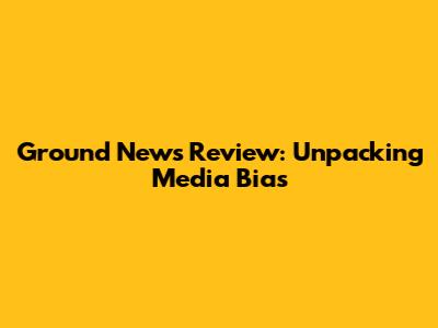 Ground News Review: Unpacking Media Bias