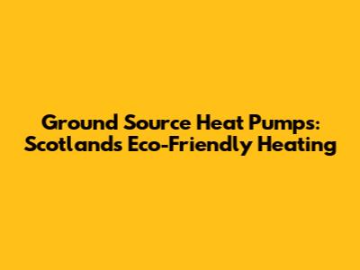 Ground Source Heat Pumps: Scotland's Eco-Friendly Heating