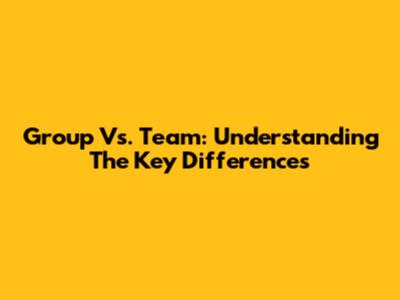 Group Vs. Team: Understanding The Key Differences