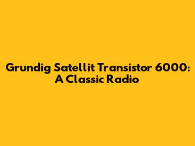 Grundig Satellit Transistor 6000: A Classic Radio