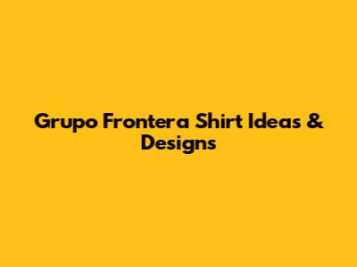 Grupo Frontera Shirt Ideas & Designs