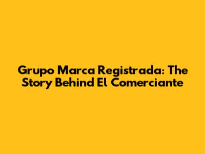 Grupo Marca Registrada: The Story Behind 'El Comerciante'