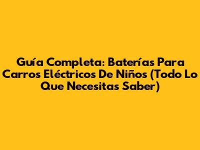 Guía Completa: Baterías Para Carros Eléctricos De Niños (Todo Lo Que Necesitas Saber)