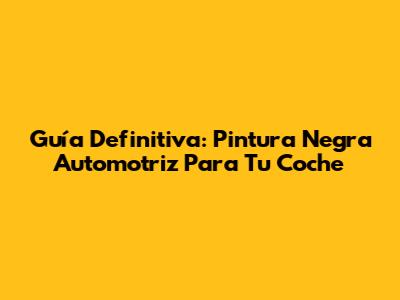 Guía Definitiva: Pintura Negra Automotriz Para Tu Coche