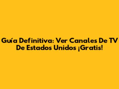 Guía Definitiva: Ver Canales De TV De Estados Unidos ¡Gratis!