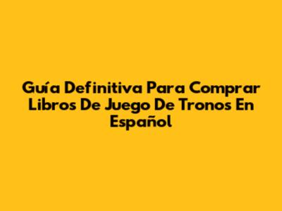 Guía Definitiva Para Comprar Libros De Juego De Tronos En Español