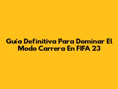 Guía Definitiva Para Dominar El Modo Carrera En FIFA 23