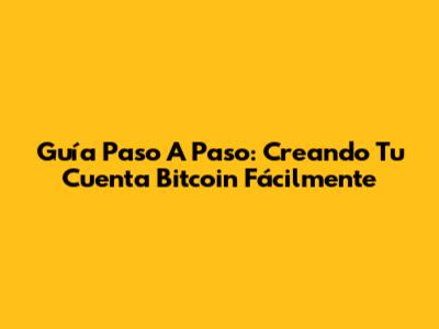 Guía Paso A Paso: Creando Tu Cuenta Bitcoin Fácilmente
