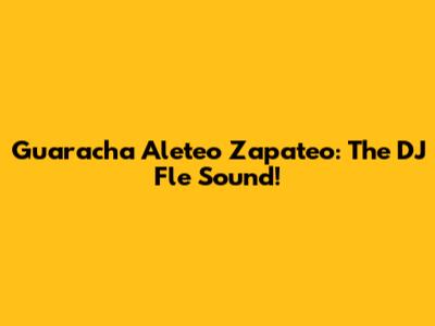 Guaracha Aleteo Zapateo: The DJ Fle Sound!