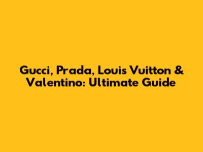 Gucci, Prada, Louis Vuitton & Valentino: Ultimate Guide