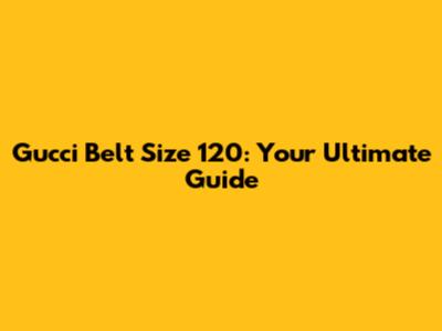 Gucci Belt Size 120: Your Ultimate Guide