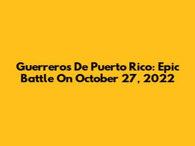 Guerreros De Puerto Rico: Epic Battle On October 27, 2022