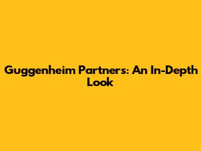 Guggenheim Partners: An In-Depth Look