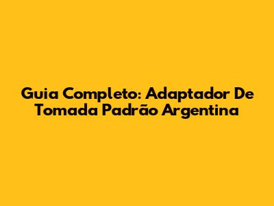 Guia Completo: Adaptador De Tomada Padrão Argentina