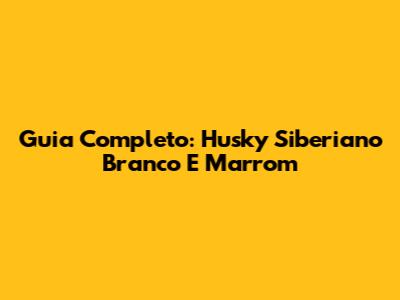 Guia Completo: Husky Siberiano Branco E Marrom