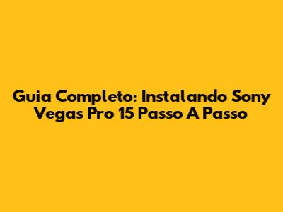 Guia Completo: Instalando Sony Vegas Pro 15 Passo A Passo