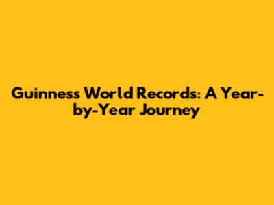 Guinness World Records: A Year-by-Year Journey