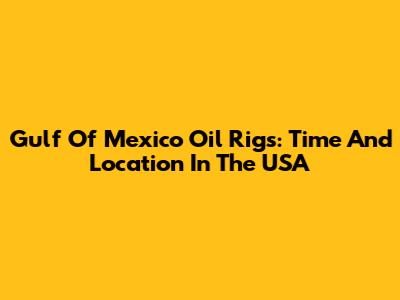 Gulf Of Mexico Oil Rigs: Time And Location In The USA