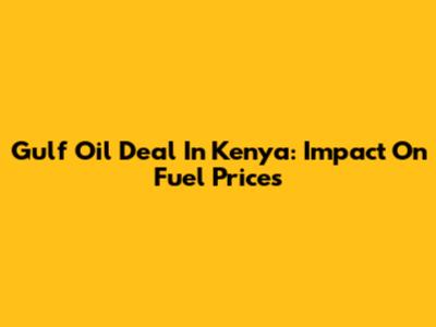 Gulf Oil Deal In Kenya: Impact On Fuel Prices
