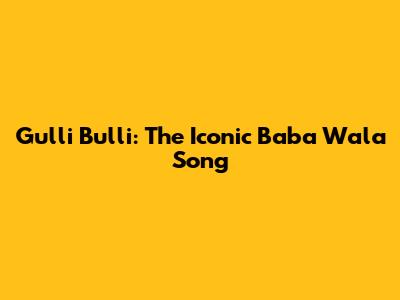 Gulli Bulli: The Iconic Baba Wala Song