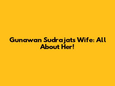 Gunawan Sudrajat's Wife: All About Her!