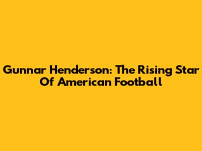 Gunnar Henderson: The Rising Star Of American Football
