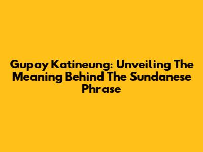 Gupay Katineung: Unveiling The Meaning Behind The Sundanese Phrase