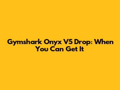 Gymshark Onyx V5 Drop: When You Can Get It