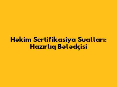 Həkim Sertifikasiya Sualları: Hazırlıq Bələdçisi
