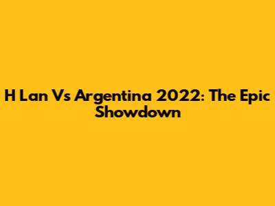 H Lan Vs Argentina 2022: The Epic Showdown