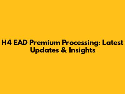 H4 EAD Premium Processing: Latest Updates & Insights