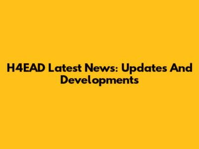 H4EAD Latest News: Updates And Developments