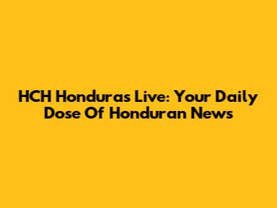 HCH Honduras Live: Your Daily Dose Of Honduran News