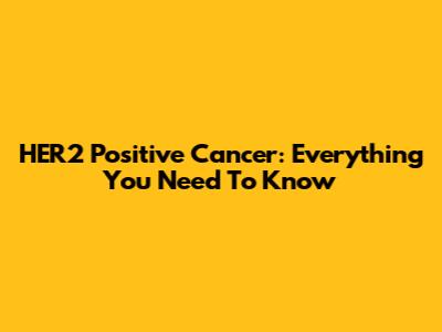 HER2 Positive Cancer: Everything You Need To Know