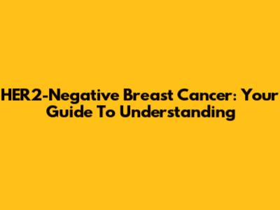 HER2-Negative Breast Cancer: Your Guide To Understanding