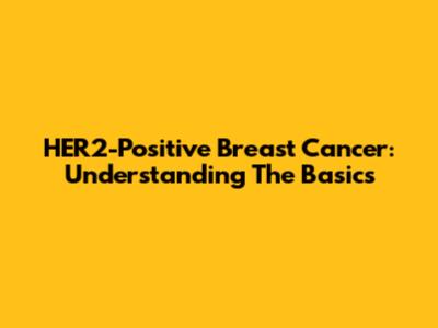 HER2-Positive Breast Cancer: Understanding The Basics